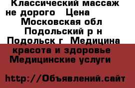 Классический массаж не дорого › Цена ­ 1 000 - Московская обл., Подольский р-н, Подольск г. Медицина, красота и здоровье » Медицинские услуги   